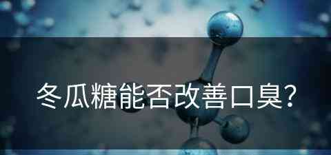 冬瓜糖能否改善口臭？(冬瓜糖能否改善口臭呢)